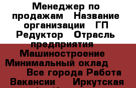 Менеджер по продажам › Название организации ­ ГП Редуктор › Отрасль предприятия ­ Машиностроение › Минимальный оклад ­ 24 000 - Все города Работа » Вакансии   . Иркутская обл.,Иркутск г.